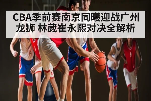 CBA季前赛南京同曦迎战广州龙狮 林葳崔永熙对决全解析