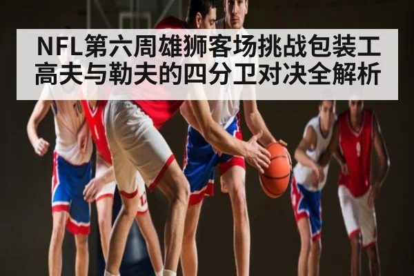 NFL第六周雄狮客场挑战包装工 高夫与勒夫的四分卫对决全解析