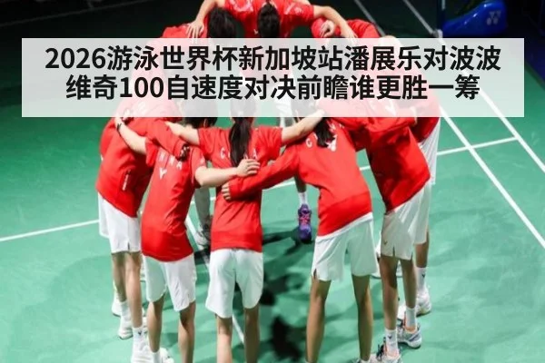 2026游泳世界杯新加坡站潘展乐对波波维奇100自速度对决前瞻谁更胜一筹