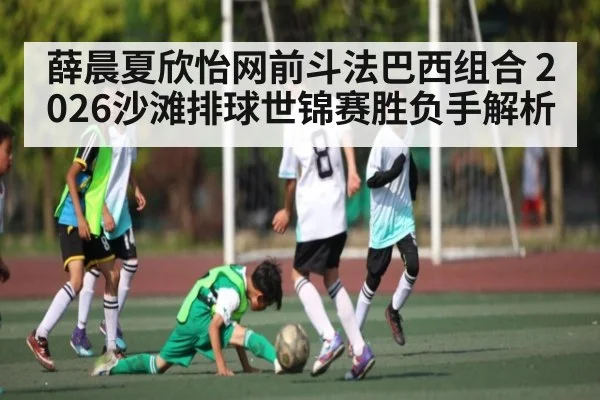 薛晨夏欣怡网前斗法巴西组合 2026沙滩排球世锦赛胜负手解析
